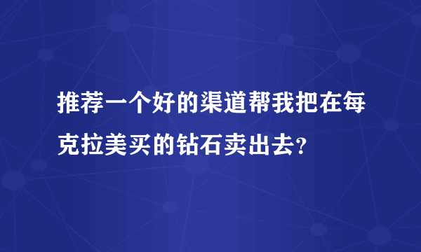 推荐一个好的渠道帮我把在每克拉美买的钻石卖出去？