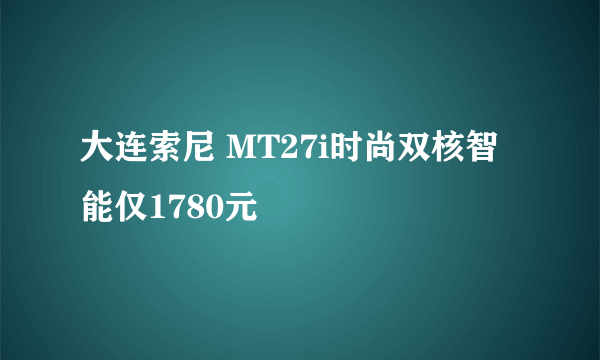 大连索尼 MT27i时尚双核智能仅1780元