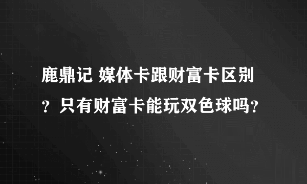 鹿鼎记 媒体卡跟财富卡区别？只有财富卡能玩双色球吗？