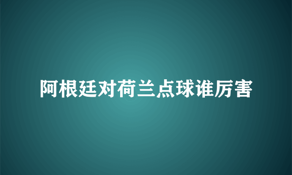 阿根廷对荷兰点球谁厉害