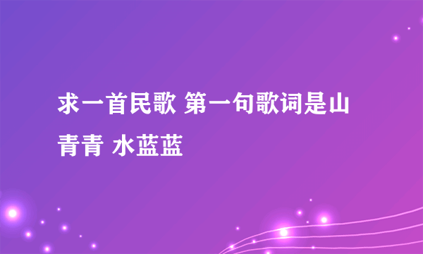 求一首民歌 第一句歌词是山青青 水蓝蓝