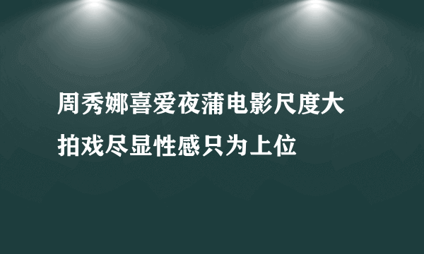 周秀娜喜爱夜蒲电影尺度大 拍戏尽显性感只为上位