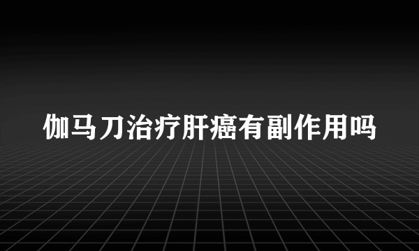 伽马刀治疗肝癌有副作用吗