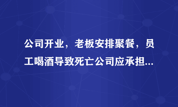 公司开业，老板安排聚餐，员工喝酒导致死亡公司应承担什么责任