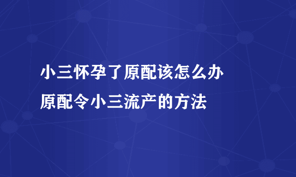 小三怀孕了原配该怎么办     原配令小三流产的方法