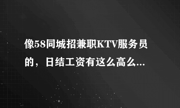 像58同城招兼职KTV服务员的，日结工资有这么高么？主要什么工作性质？？