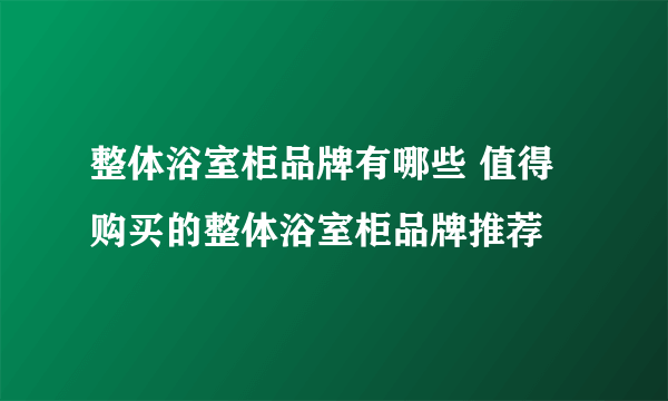 整体浴室柜品牌有哪些 值得购买的整体浴室柜品牌推荐