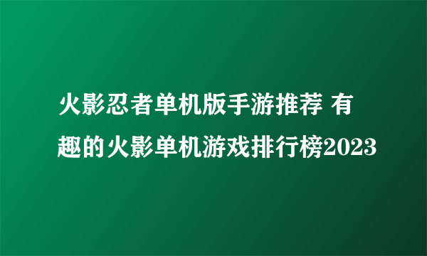 火影忍者单机版手游推荐 有趣的火影单机游戏排行榜2023