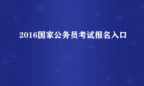 2016国家公务员考试报名入口