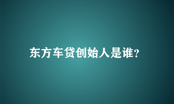 东方车贷创始人是谁？