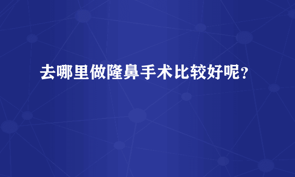 去哪里做隆鼻手术比较好呢？