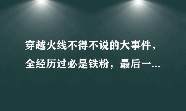 穿越火线不得不说的大事件，全经历过必是铁粉，最后一个太诡异！