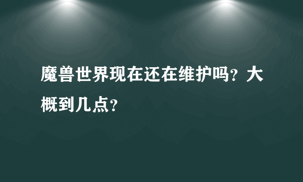 魔兽世界现在还在维护吗？大概到几点？