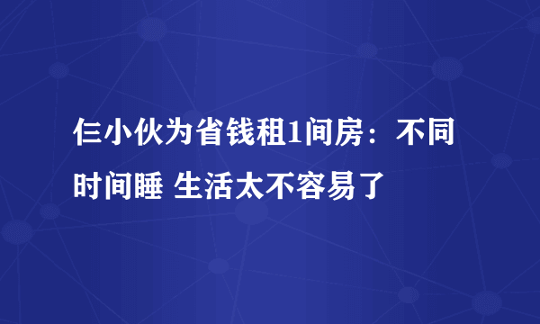 仨小伙为省钱租1间房：不同时间睡 生活太不容易了