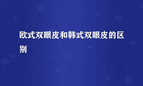 欧式双眼皮和韩式双眼皮的区别