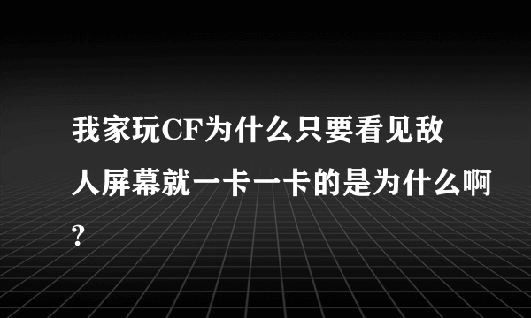 我家玩CF为什么只要看见敌人屏幕就一卡一卡的是为什么啊?