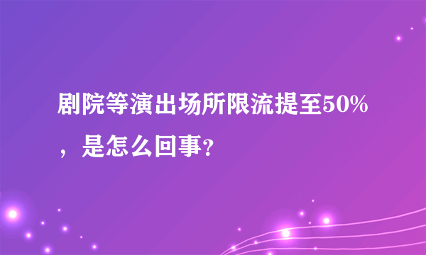 剧院等演出场所限流提至50%，是怎么回事？