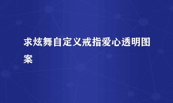 求炫舞自定义戒指爱心透明图案