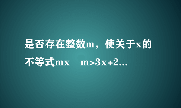 是否存在整数m，使关于x的不等式mx−m>3x+2的解集为x<−4?若存在，求出整数m的值；若不存在，请说明理由。