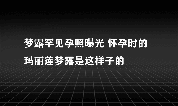 梦露罕见孕照曝光 怀孕时的玛丽莲梦露是这样子的