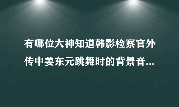 有哪位大神知道韩影检察官外传中姜东元跳舞时的背景音乐是啥呀？