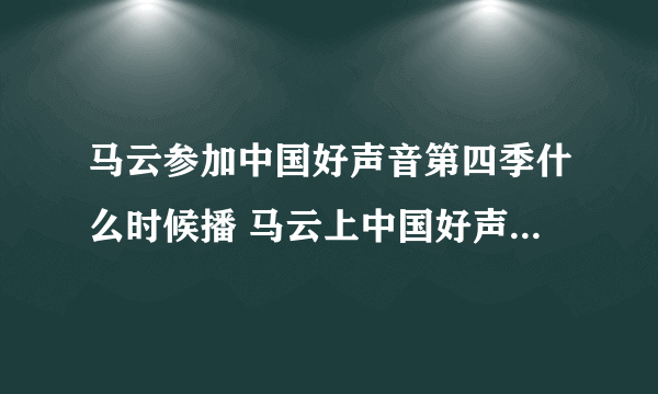 马云参加中国好声音第四季什么时候播 马云上中国好声音4是哪一期