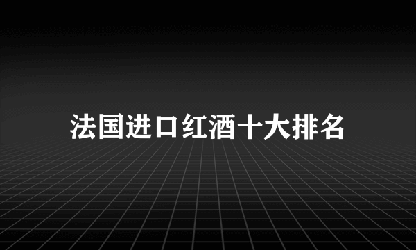 法国进口红酒十大排名