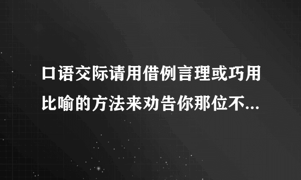 口语交际请用借例言理或巧用比喻的方法来劝告你那位不愿认真读名著的好友。（30字左右）