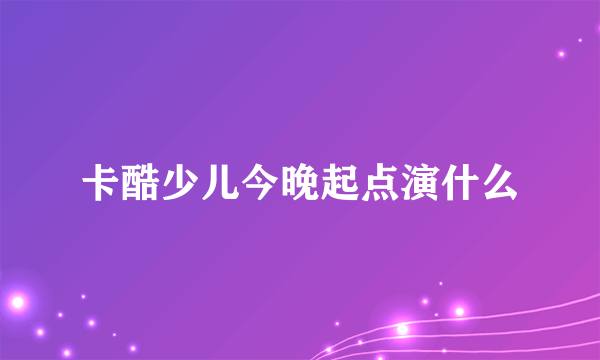 卡酷少儿今晚起点演什么