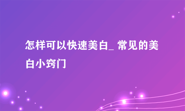 怎样可以快速美白_ 常见的美白小窍门