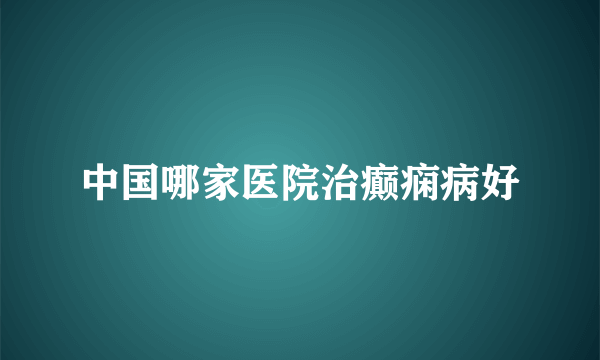 中国哪家医院治癫痫病好