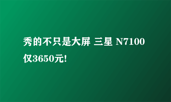 秀的不只是大屏 三星 N7100仅3650元!