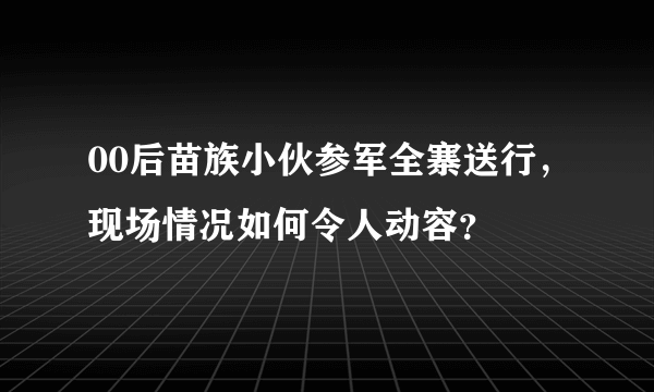 00后苗族小伙参军全寨送行，现场情况如何令人动容？