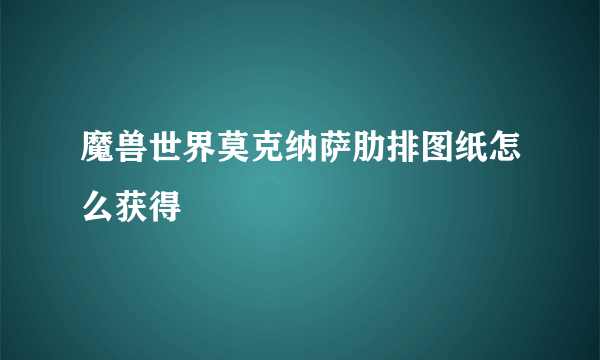 魔兽世界莫克纳萨肋排图纸怎么获得