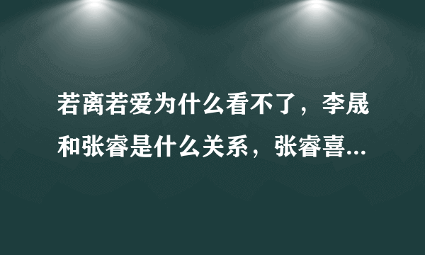 若离若爱为什么看不了，李晟和张睿是什么关系，张睿喜欢李晟吗？