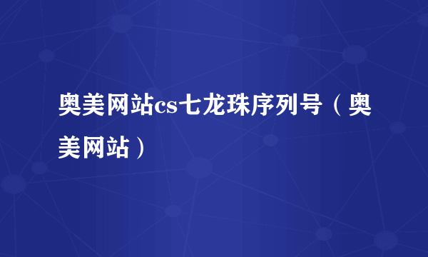 奥美网站cs七龙珠序列号（奥美网站）