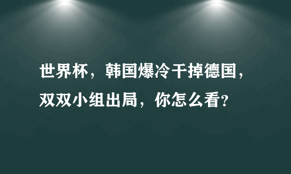 世界杯，韩国爆冷干掉德国，双双小组出局，你怎么看？