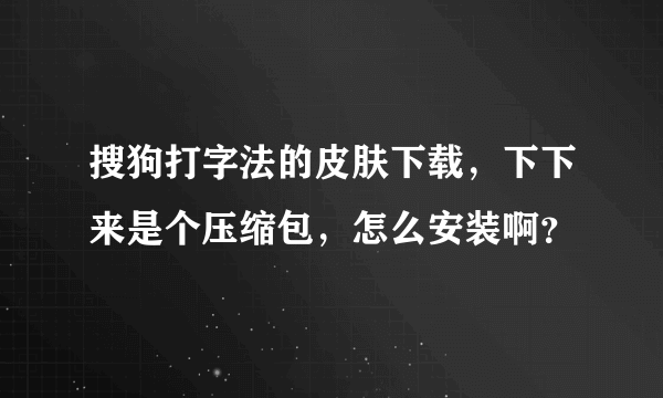 搜狗打字法的皮肤下载，下下来是个压缩包，怎么安装啊？