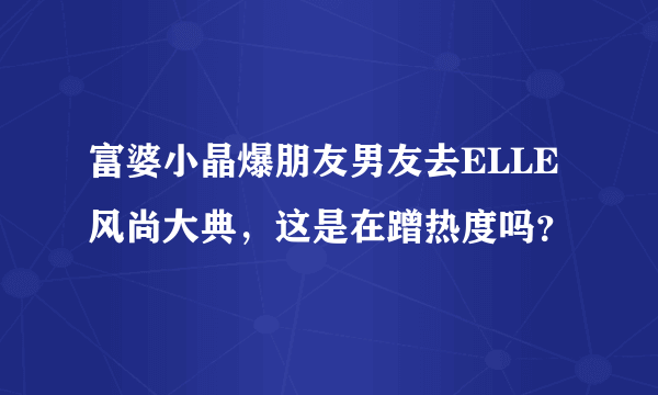 富婆小晶爆朋友男友去ELLE风尚大典，这是在蹭热度吗？