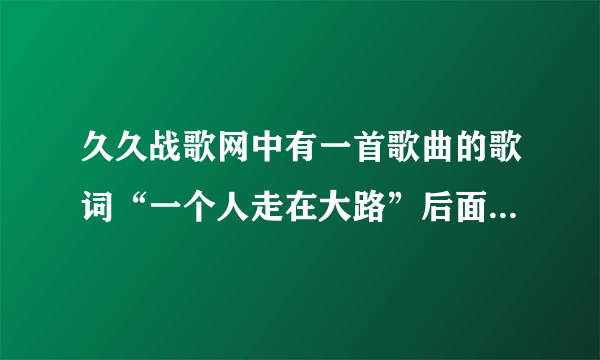 久久战歌网中有一首歌曲的歌词“一个人走在大路”后面的不知道了。哪位兄弟知道这首歌曲叫什么啊。？？