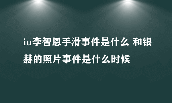 iu李智恩手滑事件是什么 和银赫的照片事件是什么时候