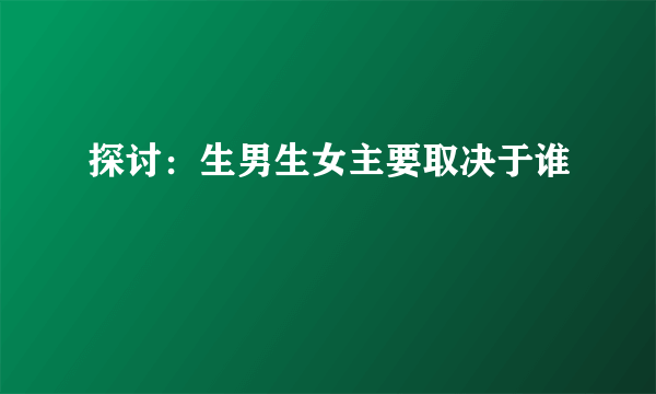 探讨：生男生女主要取决于谁