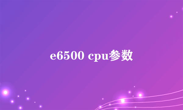 e6500 cpu参数