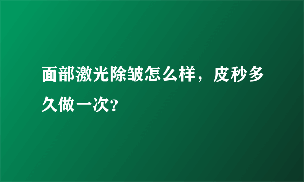 面部激光除皱怎么样，皮秒多久做一次？