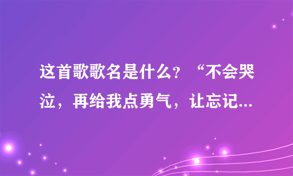 这首歌歌名是什么？“不会哭泣，再给我点勇气，让忘记所有的过去……”女生唱的