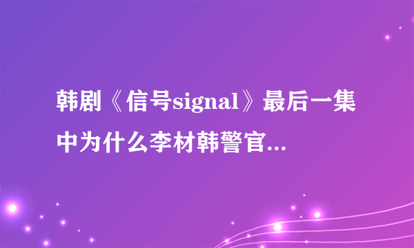 韩剧《信号signal》最后一集中为什么李材韩警官在疗养院隐匿15年？