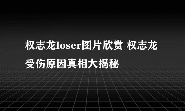 权志龙loser图片欣赏 权志龙受伤原因真相大揭秘