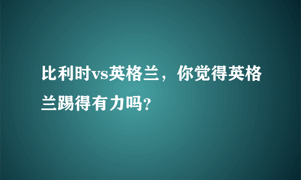 比利时vs英格兰，你觉得英格兰踢得有力吗？