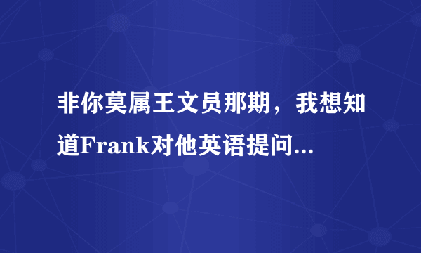 非你莫属王文员那期，我想知道Frank对他英语提问的原文是什么？ 谢谢