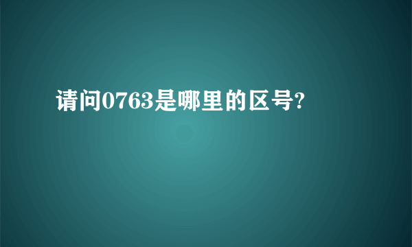 请问0763是哪里的区号?